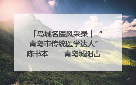 岛城名医风采录｜“青岛市传统医学达人”陈书本——青岛城阳古镇正骨医院骨伤科